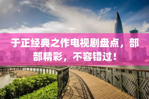 于正经典之作电视剧盘点，部部精彩，不容错过！
