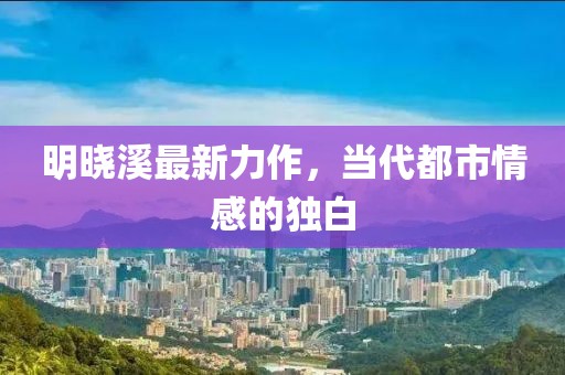 明晓溪最新力作，当代都市情感的独白