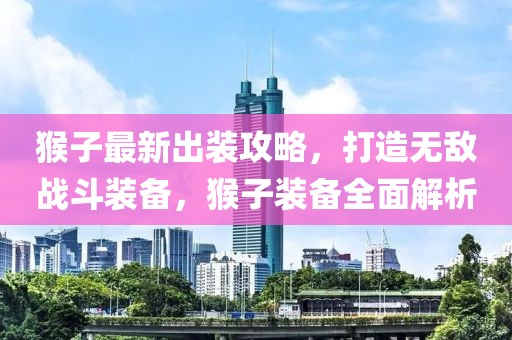 猴子最新出装攻略，打造无敌战斗装备，猴子装备全面解析