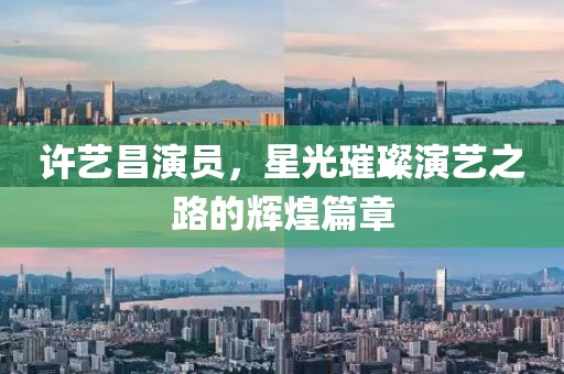 许艺昌演员，星光璀璨演艺之路的辉煌篇章
