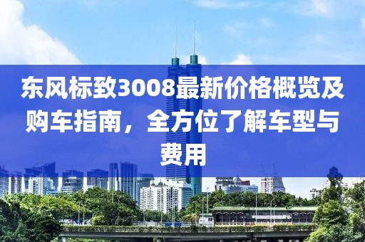 东风标致3008最新价格概览及购车指南，全方位了解车型与费用