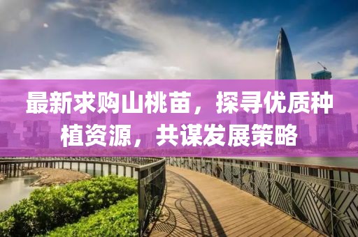最新求购山桃苗，探寻优质种植资源，共谋发展策略