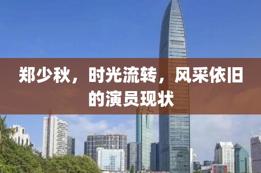 郑少秋，时光流转，风采依旧的演员现状