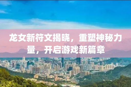 龙女新符文揭晓，重塑神秘力量，开启游戏新篇章