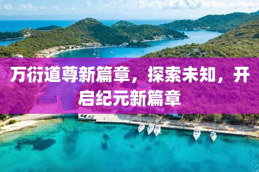 万衍道尊新篇章，探索未知，开启纪元新篇章