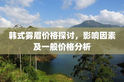 韩式雾眉价格探讨，影响因素及一般价格分析