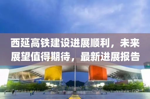 西延高铁建设进展顺利，未来展望值得期待，最新进展报告