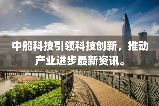 中船科技引领科技创新，推动产业进步最新资讯。