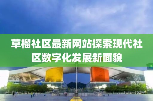 草榴社区最新网站探索现代社区数字化发展新面貌