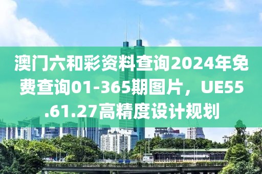 澳门六和彩资料查询2024年免费查询01-365期图片，UE55.61.27高精度设计规划