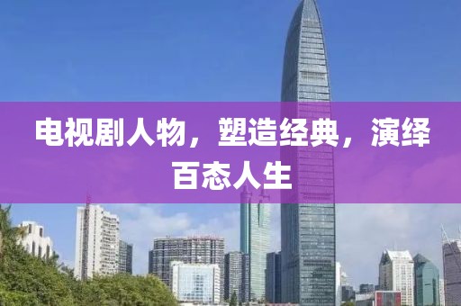 电视剧人物，塑造经典，演绎百态人生