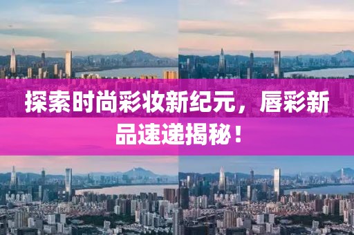 探索时尚彩妆新纪元，唇彩新品速递揭秘！