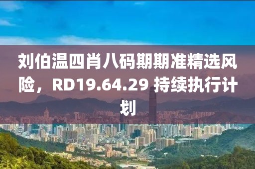 刘伯温四肖八码期期准精选风险，RD19.64.29 持续执行计划