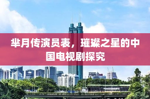 芈月传演员表，璀璨之星的中国电视剧探究