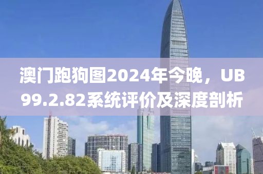 澳门跑狗图2024年今晚，UB99.2.82系统评价及深度剖析