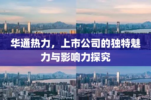 华通热力，上市公司的独特魅力与影响力探究