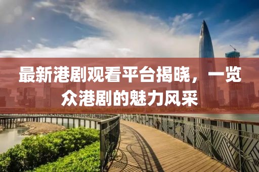 最新港剧观看平台揭晓，一览众港剧的魅力风采