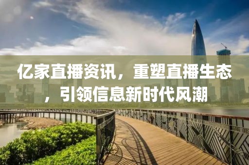亿家直播资讯，重塑直播生态，引领信息新时代风潮