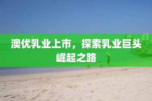 澳优乳业上市，探索乳业巨头崛起之路