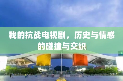 我的抗战电视剧，历史与情感的碰撞与交织