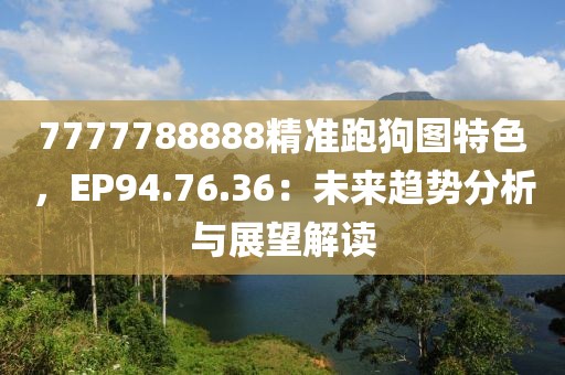 7777788888精准跑狗图特色，EP94.76.36：未来趋势分析与展望解读