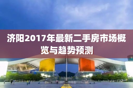 济阳2017年最新二手房市场概览与趋势预测