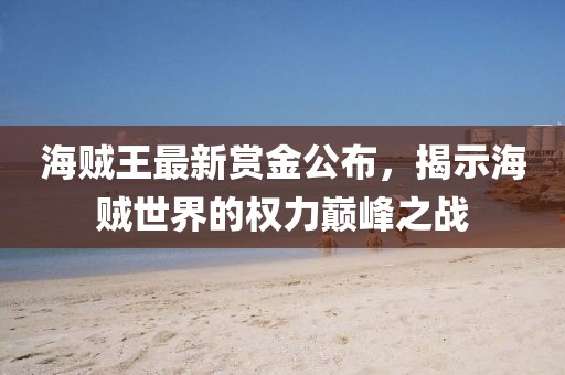 海贼王最新赏金公布，揭示海贼世界的权力巅峰之战