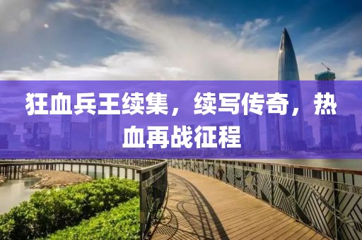 狂血兵王续集，续写传奇，热血再战征程