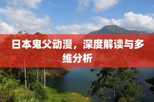 日本鬼父动漫，深度解读与多维分析