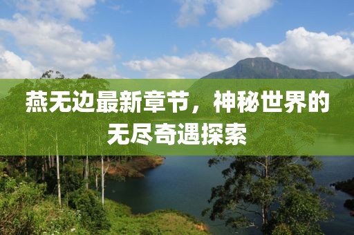 燕无边最新章节，神秘世界的无尽奇遇探索