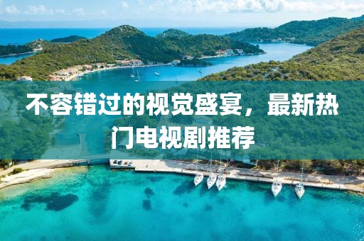 不容错过的视觉盛宴，最新热门电视剧推荐