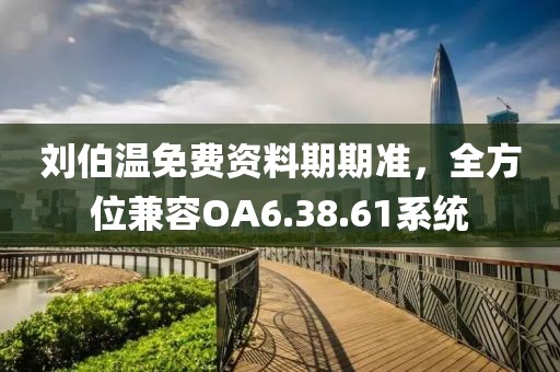 刘伯温免费资料期期准，全方位兼容OA6.38.61系统