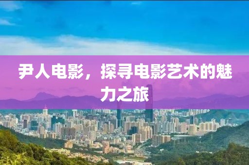 尹人电影，探寻电影艺术的魅力之旅