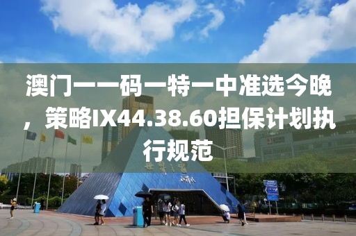 澳门一一码一特一中准选今晚，策略IX44.38.60担保计划执行规范