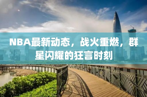 NBA最新动态，战火重燃，群星闪耀的狂言时刻