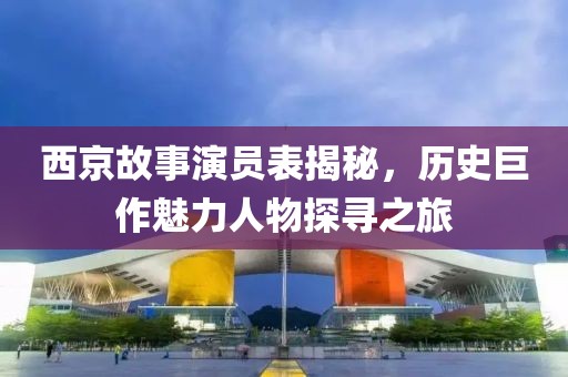 西京故事演员表揭秘，历史巨作魅力人物探寻之旅
