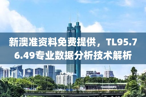 新澳准资料免费提供，TL95.76.49专业数据分析技术解析
