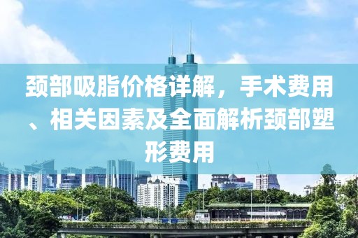 颈部吸脂价格详解，手术费用、相关因素及全面解析颈部塑形费用