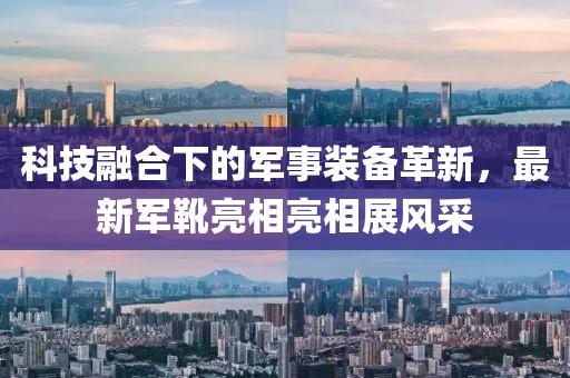 科技融合下的军事装备革新，最新军靴亮相亮相展风采