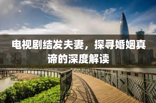 电视剧结发夫妻，探寻婚姻真谛的深度解读