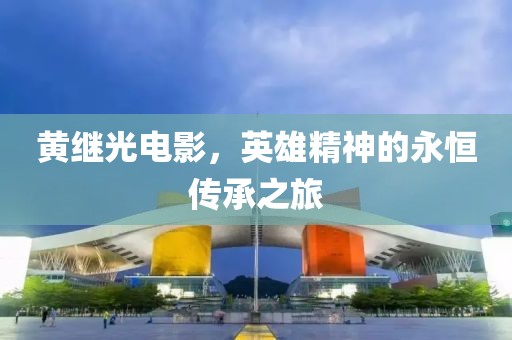 黄继光电影，英雄精神的永恒传承之旅
