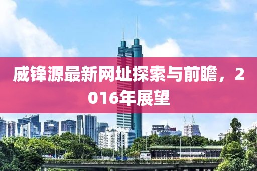 威锋源最新网址探索与前瞻，2016年展望