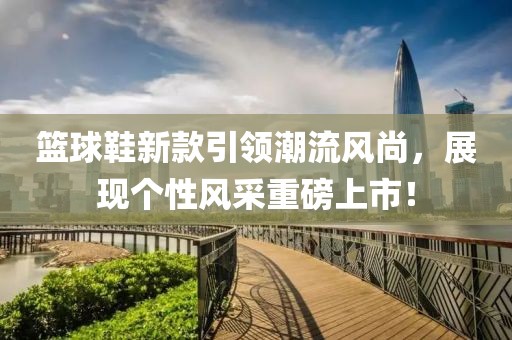 篮球鞋新款引领潮流风尚，展现个性风采重磅上市！