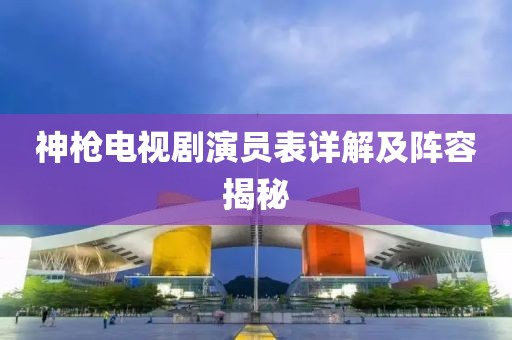 神枪电视剧演员表详解及阵容揭秘