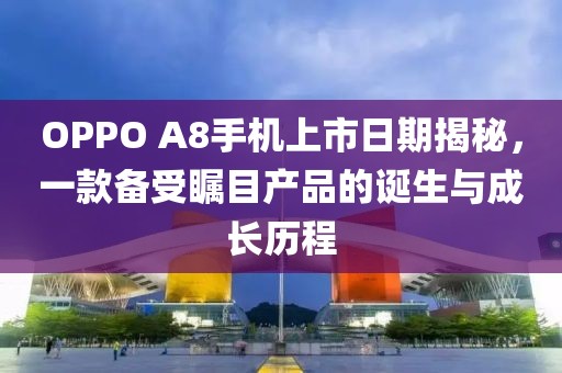 OPPO A8手机上市日期揭秘，一款备受瞩目产品的诞生与成长历程