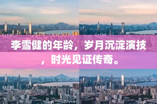 李雪健的年龄，岁月沉淀演技，时光见证传奇。