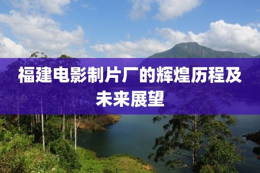 福建电影制片厂的辉煌历程及未来展望