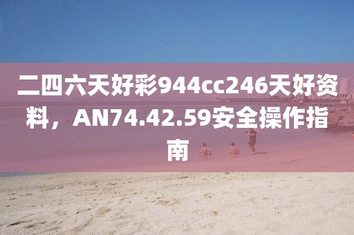 二四六天好彩944cc246天好资料，AN74.42.59安全操作指南