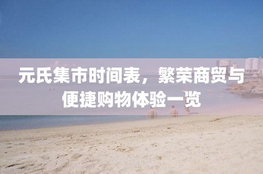 元氏集市时间表，繁荣商贸与便捷购物体验一览