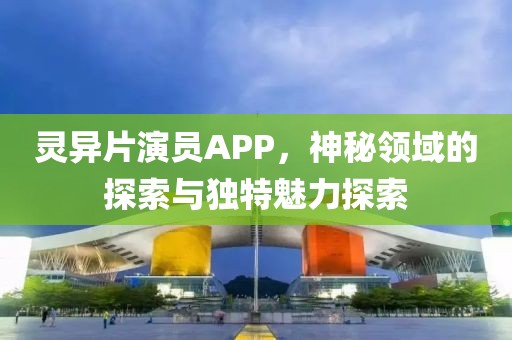 灵异片演员APP，神秘领域的探索与独特魅力探索